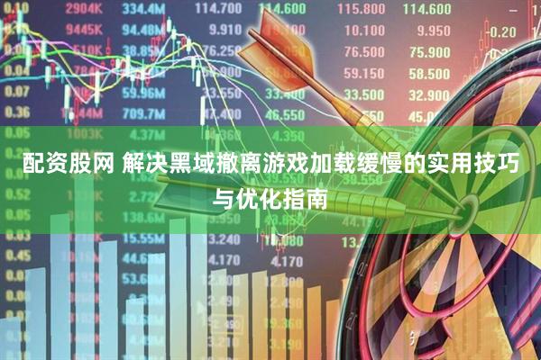 配资股网 解决黑域撤离游戏加载缓慢的实用技巧与优化指南