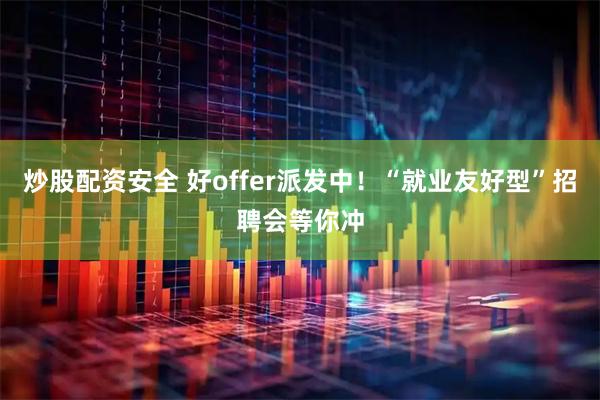 炒股配资安全 好offer派发中！“就业友好型”招聘会等你冲