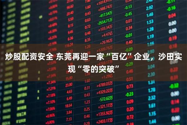 炒股配资安全 东莞再迎一家“百亿”企业，沙田实现“零的突破”