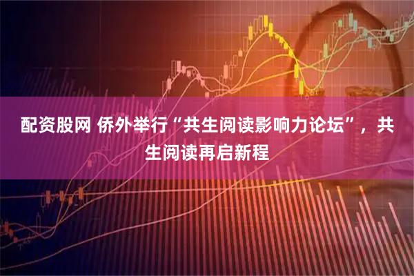 配资股网 侨外举行“共生阅读影响力论坛”，共生阅读再启新程