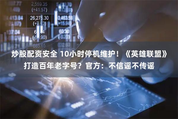 炒股配资安全 10小时停机维护！《英雄联盟》打造百年老字号？官方：不信谣不传谣