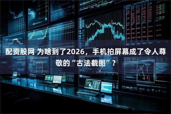 配资股网 为啥到了2026，手机拍屏幕成了令人尊敬的“古法截图”？