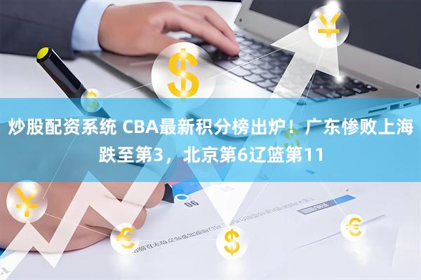 炒股配资系统 CBA最新积分榜出炉！广东惨败上海跌至第3，北京第6辽篮第11