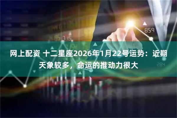 网上配资 十二星座2026年1月22号运势：近期天象较多，命运的推动力很大