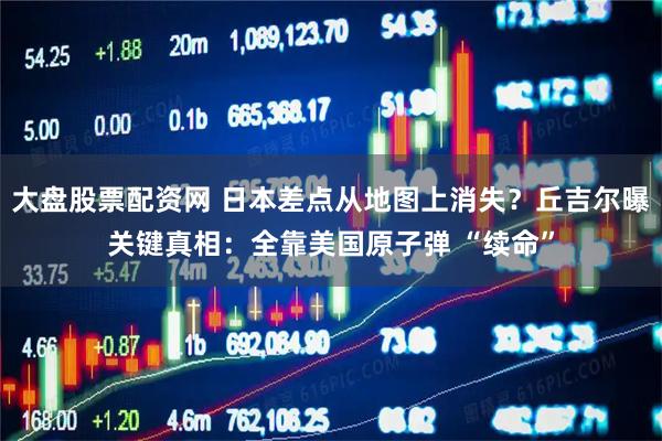 大盘股票配资网 日本差点从地图上消失？丘吉尔曝关键真相：全靠美国原子弹 “续命”