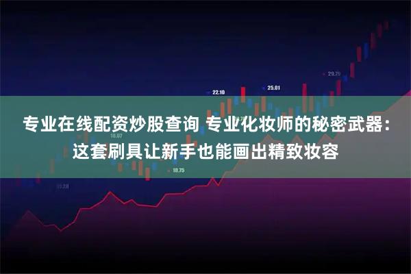 专业在线配资炒股查询 专业化妆师的秘密武器：这套刷具让新手也能画出精致妆容