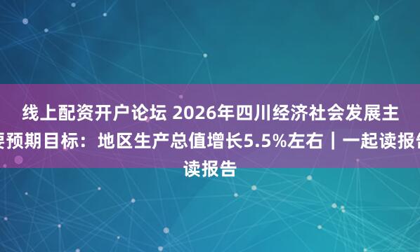 线上配资开户论坛 2026年四川经济社会发展主要预期目标：地区生产总值增长5.5%左右｜一起读报告