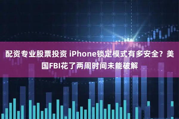 配资专业股票投资 iPhone锁定模式有多安全？美国FBI花了两周时间未能破解