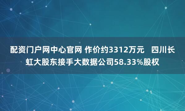 配资门户网中心官网 作价约3312万元   四川长虹大股东接手大数据公司58.33%股权
