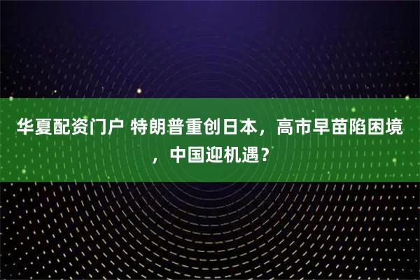 华夏配资门户 特朗普重创日本，高市早苗陷困境，中国迎机遇？