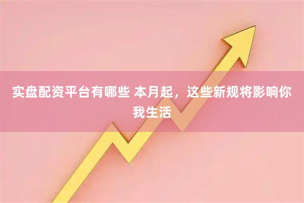 实盘配资平台有哪些 本月起，这些新规将影响你我生活