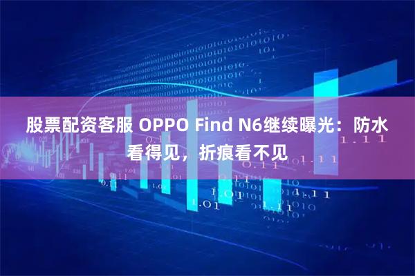 股票配资客服 OPPO Find N6继续曝光：防水看得见，折痕看不见