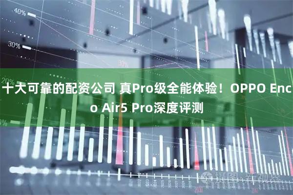 十大可靠的配资公司 真Pro级全能体验！OPPO Enco Air5 Pro深度评测