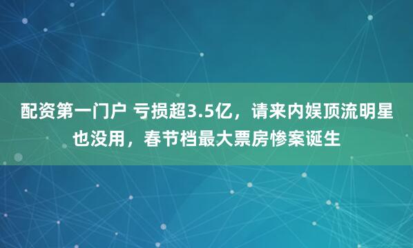 配资第一门户 亏损超3.5亿，请来内娱顶流明星也没用，春节档最大票房惨案诞生