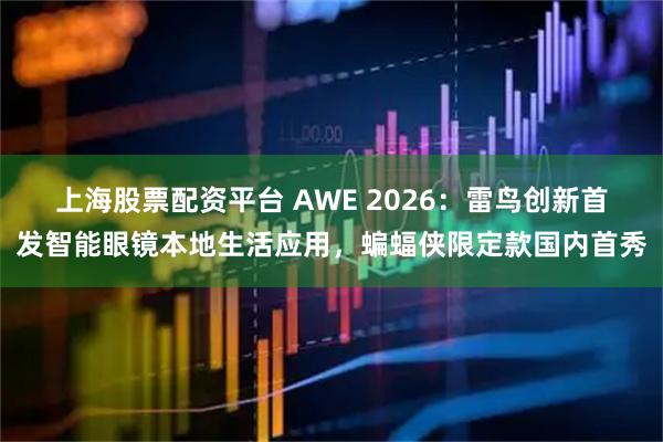 上海股票配资平台 AWE 2026：雷鸟创新首发智能眼镜本地生活应用，蝙蝠侠限定款国内首秀