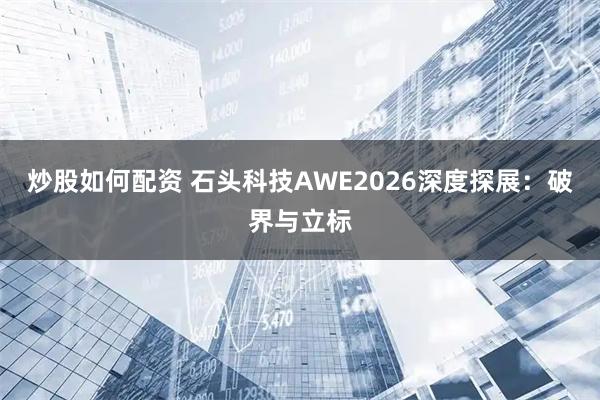 炒股如何配资 石头科技AWE2026深度探展：破界与立标