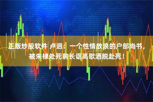 正版炒股软件 卢迥：一个性情放浪的户部尚书，被朱棣处死前长讴高歌洒脱赴死！
