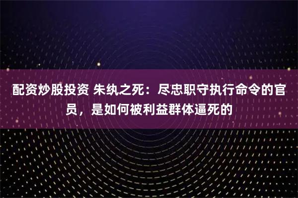 配资炒股投资 朱纨之死：尽忠职守执行命令的官员，是如何被利益群体逼死的
