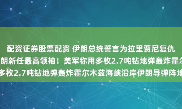 配资证券股票配资 伊朗总统誓言为拉里贾尼复仇！以军：将“追杀”伊朗新任最高领袖！美军称用多枚2.7吨钻地弹轰炸霍尔木兹海峡沿岸伊朗导弹阵地
