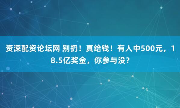 资深配资论坛网 别扔！真给钱！有人中500元，18.5亿奖金，你参与没？