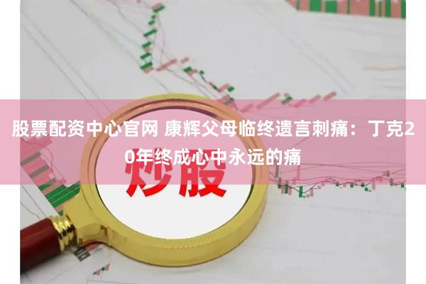 股票配资中心官网 康辉父母临终遗言刺痛：丁克20年终成心中永远的痛
