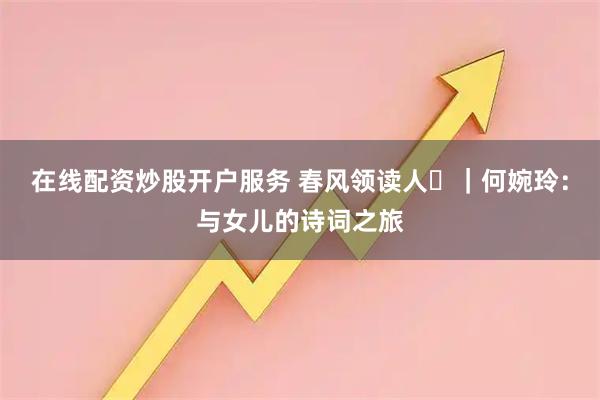 在线配资炒股开户服务 春风领读人⑭｜何婉玲：与女儿的诗词之旅