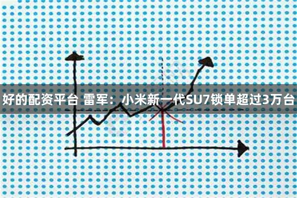 好的配资平台 雷军：小米新一代SU7锁单超过3万台