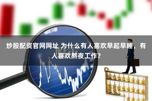 炒股配资官网网址 为什么有人喜欢早起早睡，有人喜欢熬夜工作？