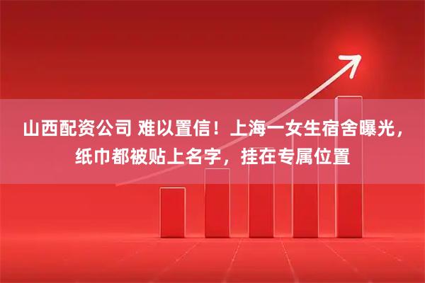 山西配资公司 难以置信！上海一女生宿舍曝光，纸巾都被贴上名字，挂在专属位置