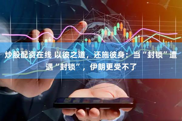 炒股配资在线 以彼之道，还施彼身：当“封锁”遭遇“封锁”，伊朗更受不了