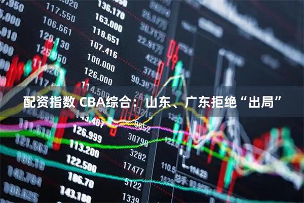 配资指数 CBA综合：山东、广东拒绝“出局”